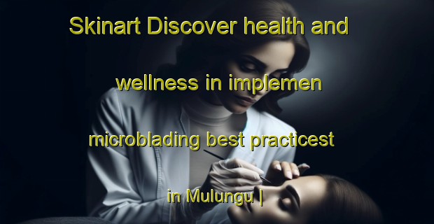 Skinart Discover health and wellness in implemen microblading best practicest in Mulungu | MicrobladingTraining | MicrobladingClasses | SkinartTraining-the Democratic Republic of the Congo